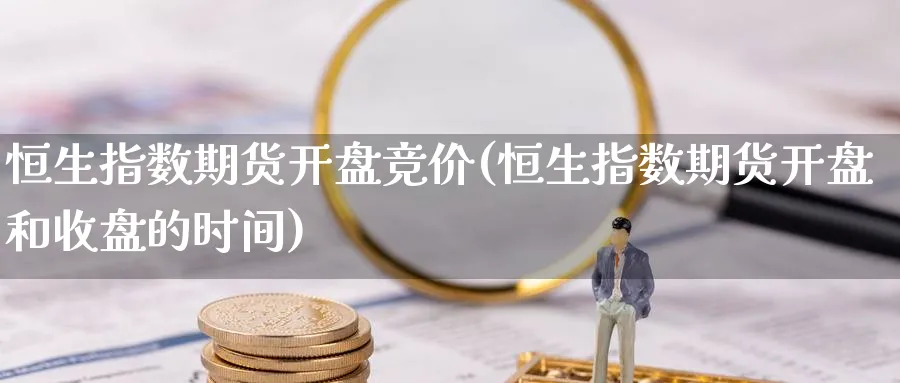 恒生指数期货开盘竞价(恒生指数期货开盘和收盘的时间)