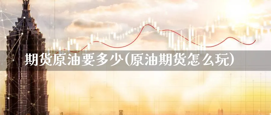期货原油要多少(原油期货怎么玩)