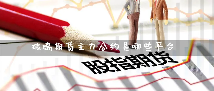 玻璃期货主力合约是哪些平台