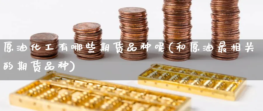 原油化工有哪些期货品种呢(和原油最相关的期货品种)