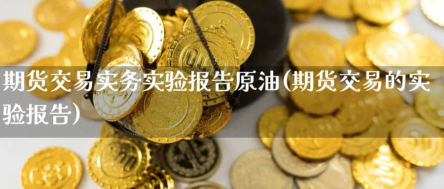 期货交易实务实验报告原油(期货交易的实验报告)