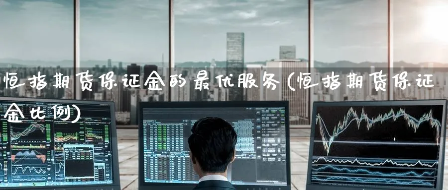 恒指期货保证金的最优服务(恒指期货保证金比例)