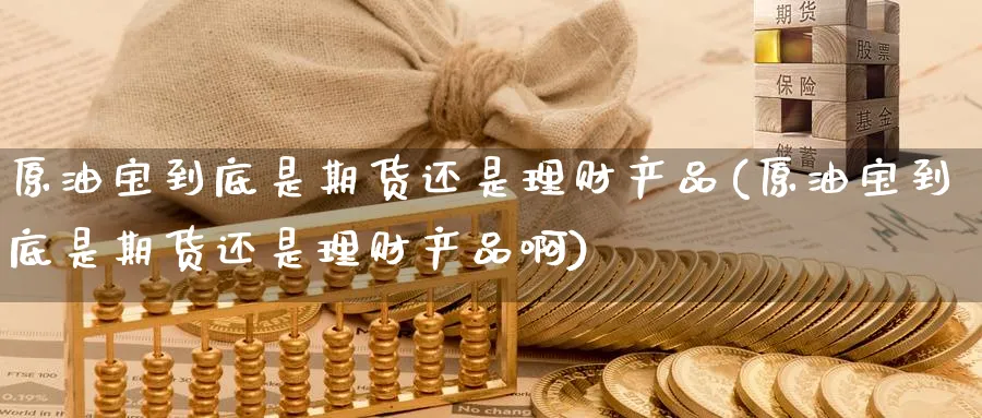 原油宝到底是期货还是理财产品(原油宝到底是期货还是理财产品啊)