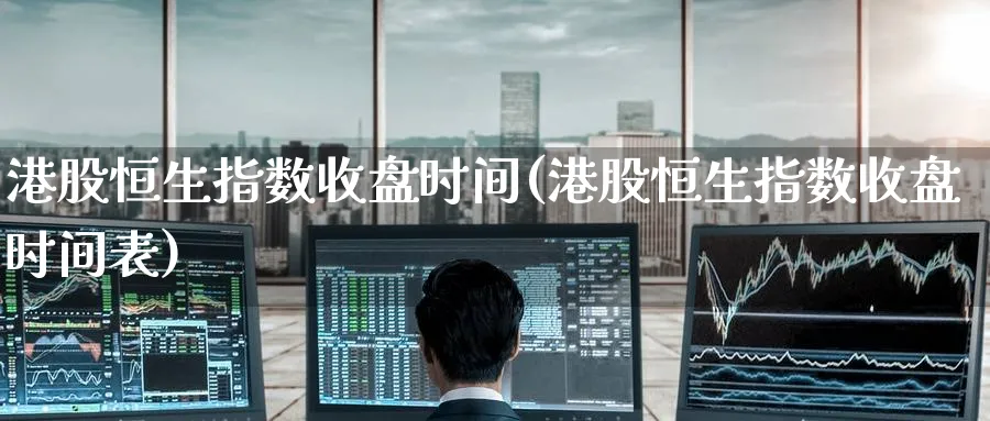港股恒生指数收盘时间(港股恒生指数收盘时间表)