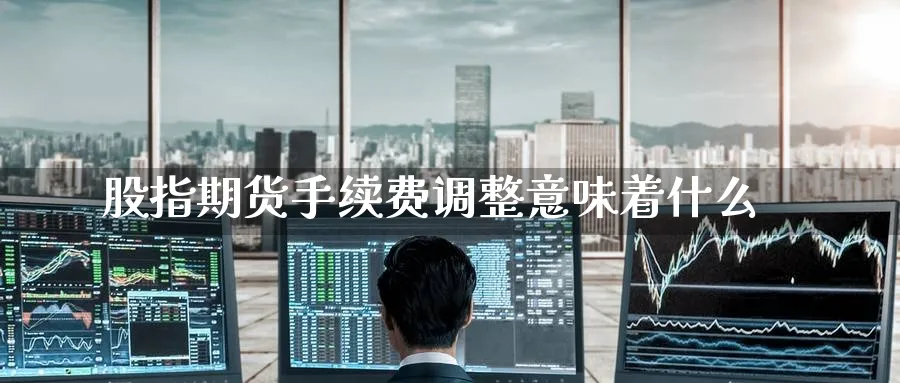 股指期货手续费调整意味着什么