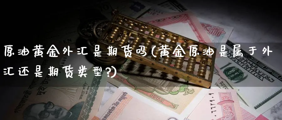 原油黄金外汇是期货吗(黄金原油是属于外汇还是期货类型?)