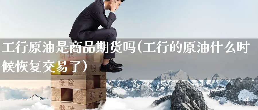 工行原油是商品期货吗(工行的原油什么时候恢复交易了)