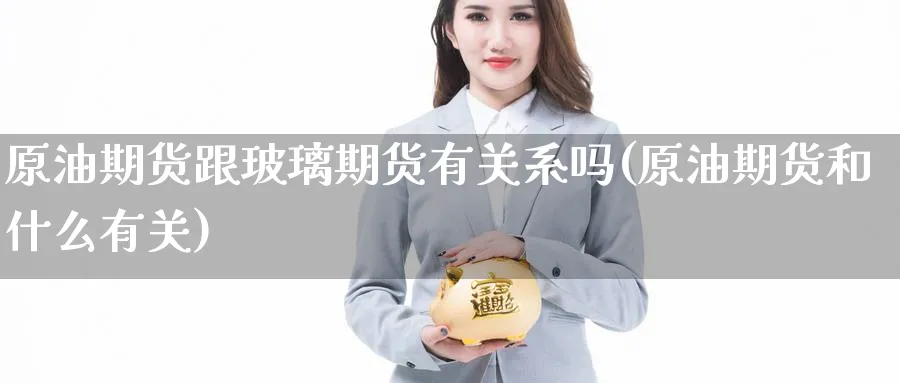 原油期货跟玻璃期货有关系吗(原油期货和什么有关)