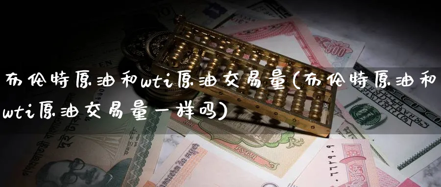 布伦特原油和wti原油交易量(布伦特原油和wti原油交易量一样吗)