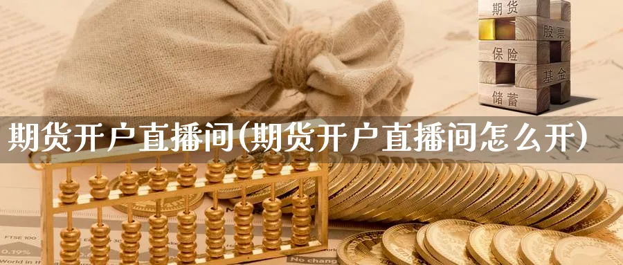期货开户直播间(期货开户直播间怎么开)