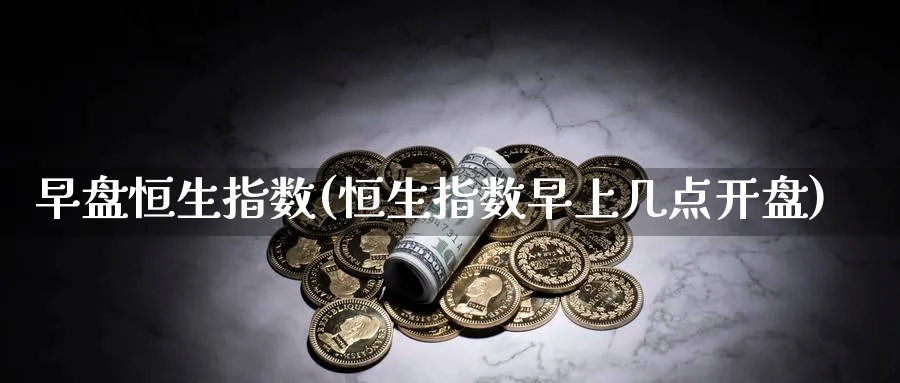早盘恒生指数(恒生指数早上几点开盘)