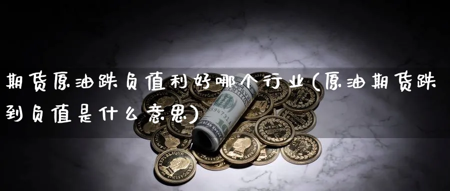 期货原油跌负值利好哪个行业(原油期货跌到负值是什么意思)