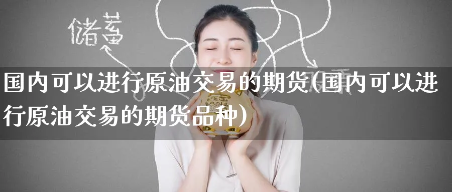 国内可以进行原油交易的期货(国内可以进行原油交易的期货品种)