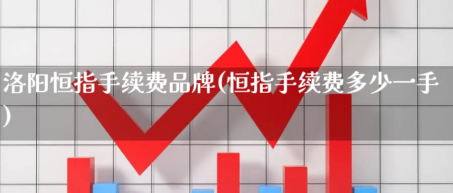洛阳恒指手续费品牌(恒指手续费多少一手)