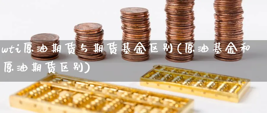 wti原油期货与期货基金区别(原油基金和原油期货区别)