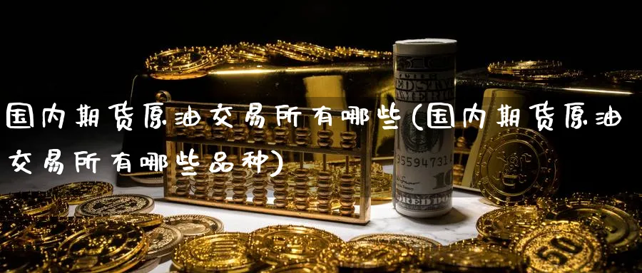 国内期货原油交易所有哪些(国内期货原油交易所有哪些品种)