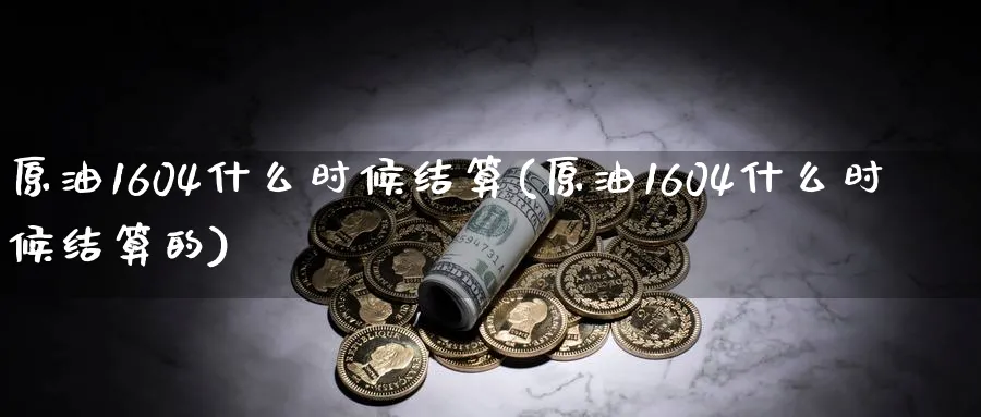 原油1604什么时候结算(原油1604什么时候结算的)