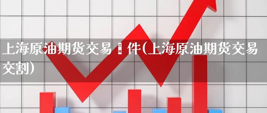 上海原油期货交易欤件(上海原油期货交易交割)