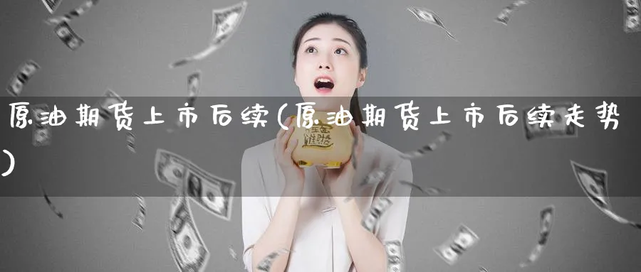 原油期货上市后续(原油期货上市后续走势)