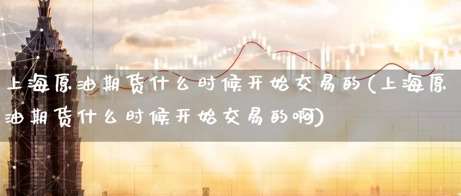 上海原油期货什么时候开始交易的(上海原油期货什么时候开始交易的啊)