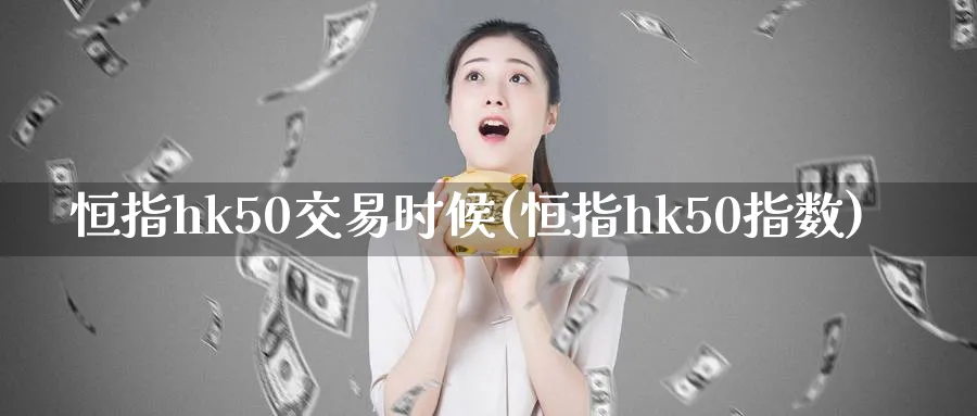 恒指hk50交易时候(恒指hk50指数)_https://www.lytzg.com_原油直播室_第1张