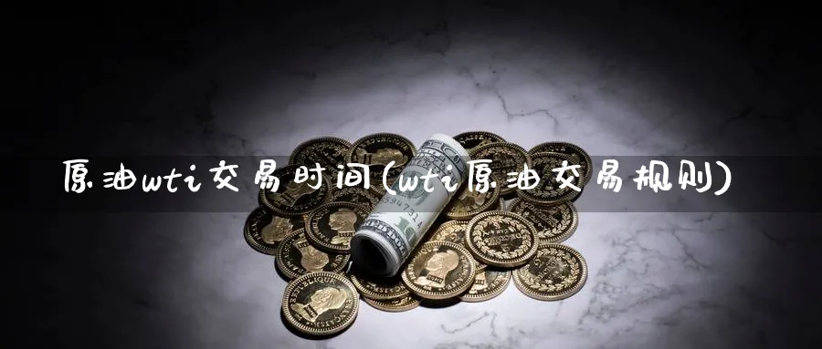 原油wti交易时间(wti原油交易规则)