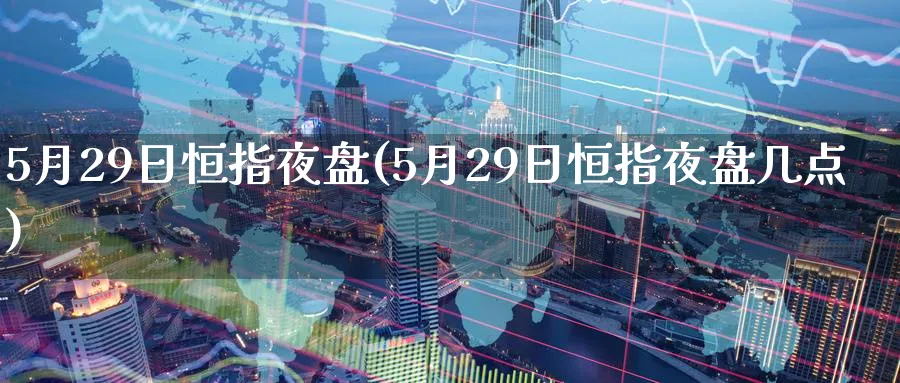 5月29日恒指夜盘(5月29日恒指夜盘几点)_https://www.lytzg.com_原油直播室_第1张