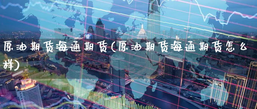 原油期货海通期货(原油期货海通期货怎么样)