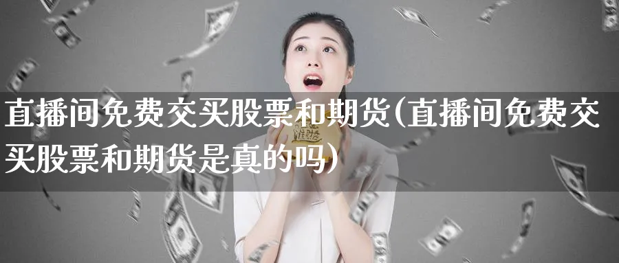 直播间免费交买股票和期货(直播间免费交买股票和期货是真的吗)