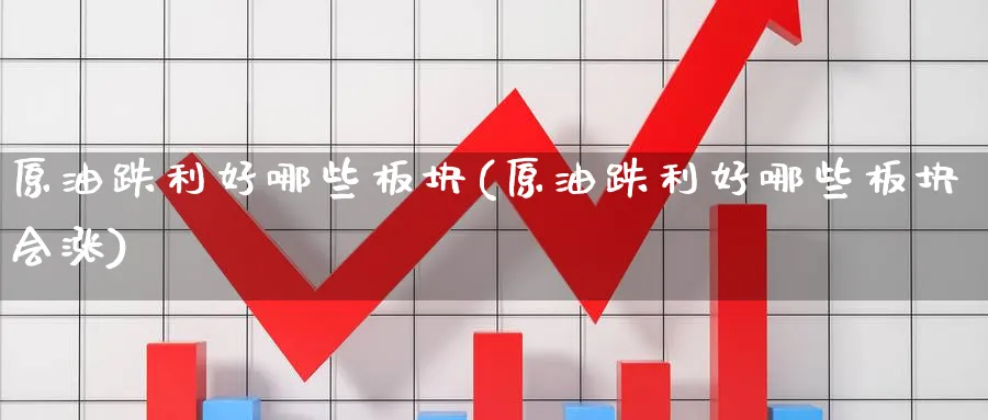 原油跌利好哪些板块(原油跌利好哪些板块会涨)