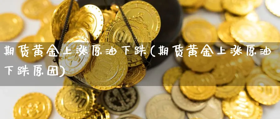 期货黄金上涨原油下跌(期货黄金上涨原油下跌原因)