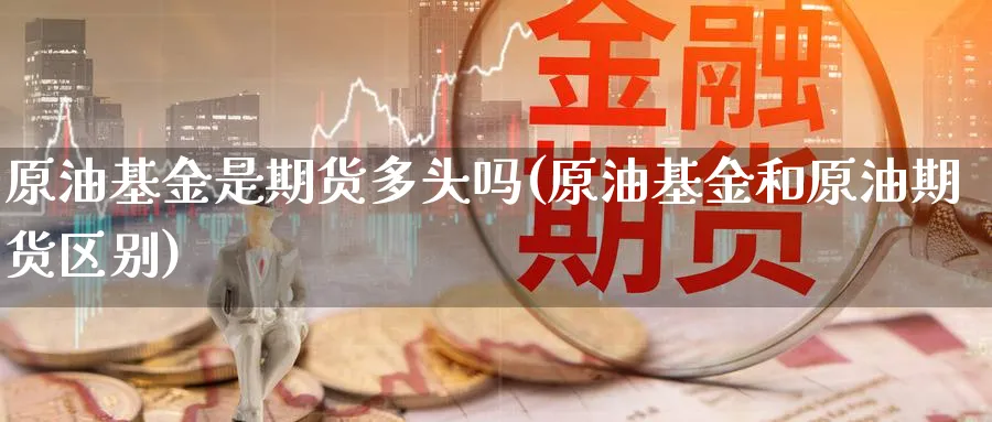 原油基金是期货多头吗(原油基金和原油期货区别)