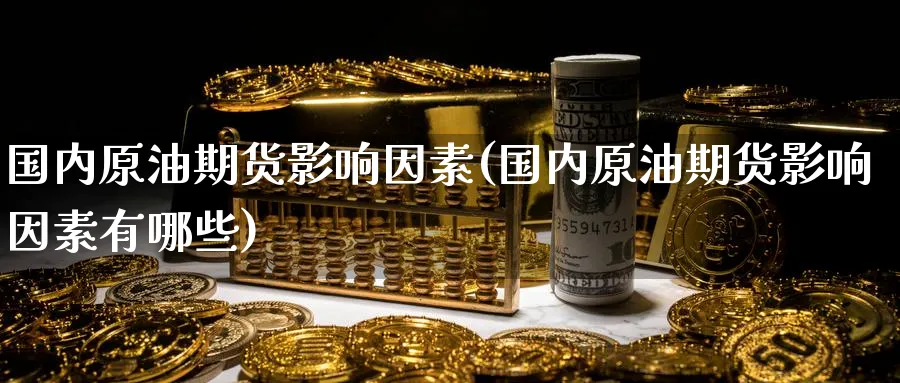 国内原油期货影响因素(国内原油期货影响因素有哪些)