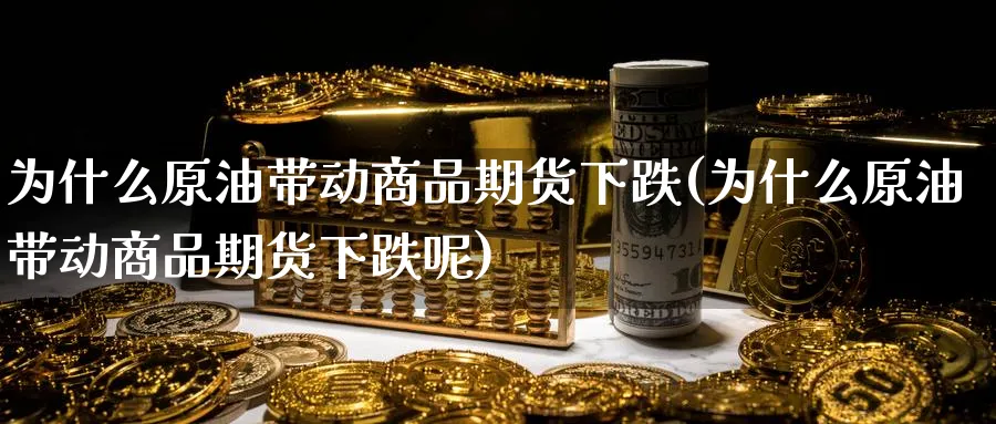 为什么原油带动商品期货下跌(为什么原油带动商品期货下跌呢)