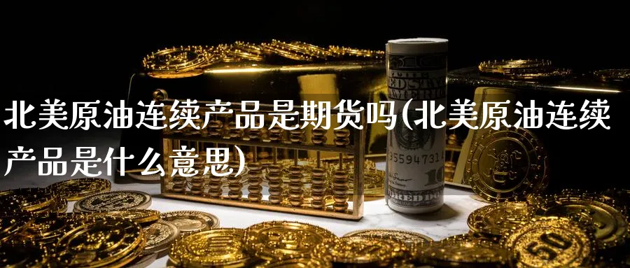 北美原油连续产品是期货吗(北美原油连续产品是什么意思)