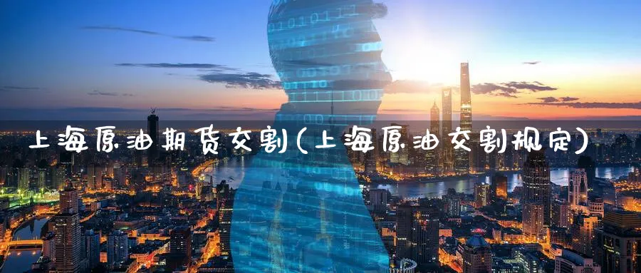 上海原油期货交割(上海原油交割规定)