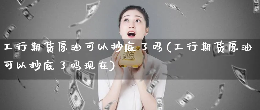 工行期货原油可以抄底了吗(工行期货原油可以抄底了吗现在)