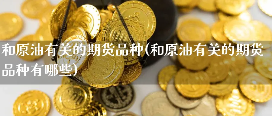 和原油有关的期货品种(和原油有关的期货品种有哪些)