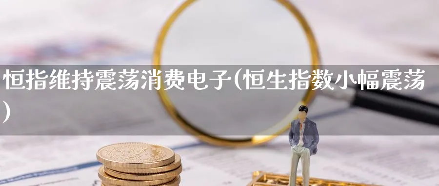 恒指维持震荡消费电子(恒生指数小幅震荡)