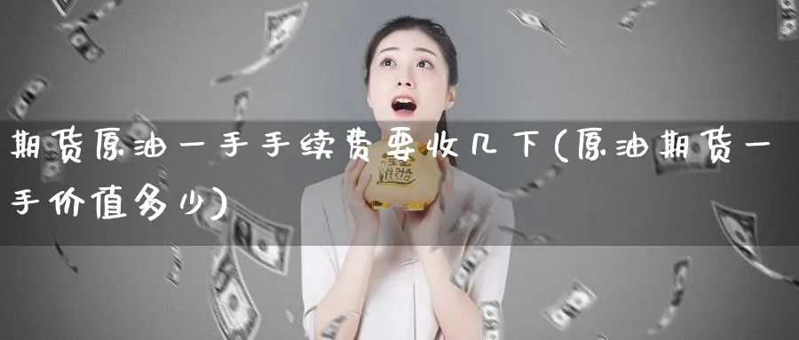 期货原油一手手续费要收几下(原油期货一手价值多少)