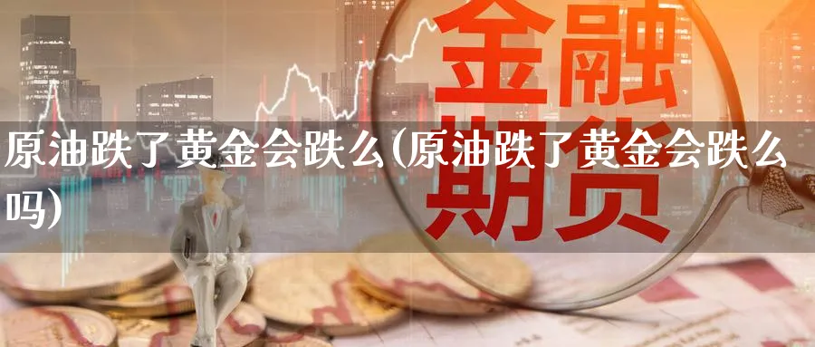 原油跌了黄金会跌么(原油跌了黄金会跌么吗)