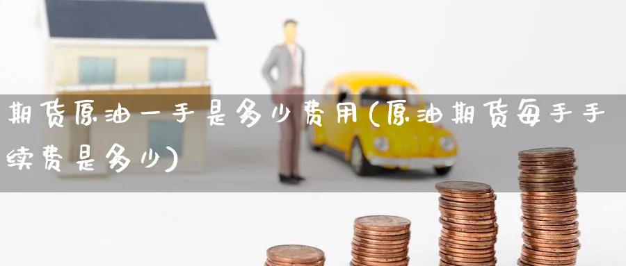 期货原油一手是多少费用(原油期货每手手续费是多少)
