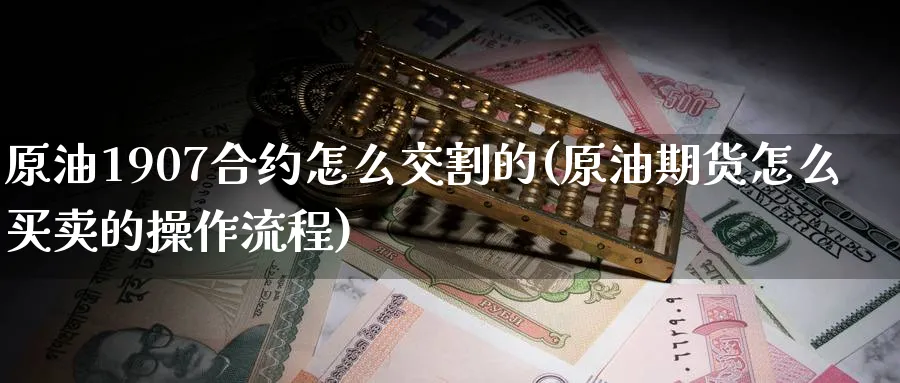 原油1907合约怎么交割的(原油期货怎么买卖的操作流程)