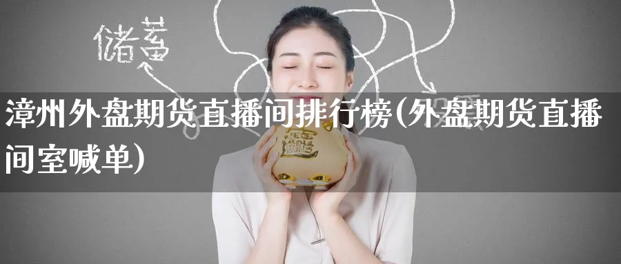 漳州外盘期货直播间排行榜(外盘期货直播间室喊单)
