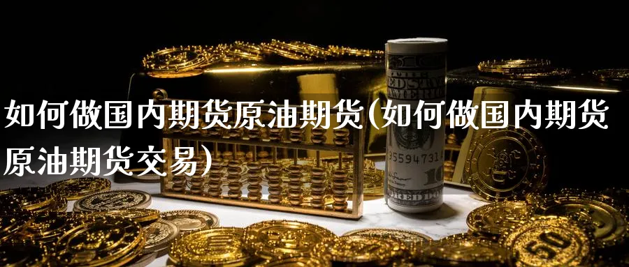 如何做国内期货原油期货(如何做国内期货原油期货交易)
