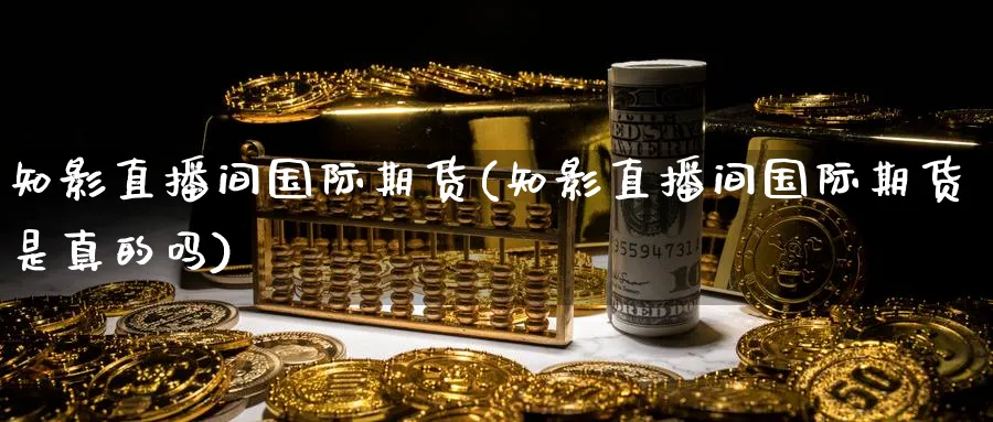 知影直播间国际期货(知影直播间国际期货是真的吗)