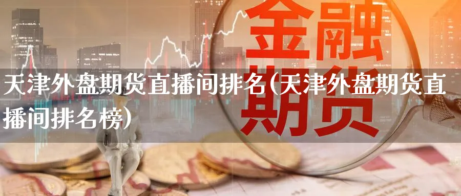 天津外盘期货直播间排名(天津外盘期货直播间排名榜)
