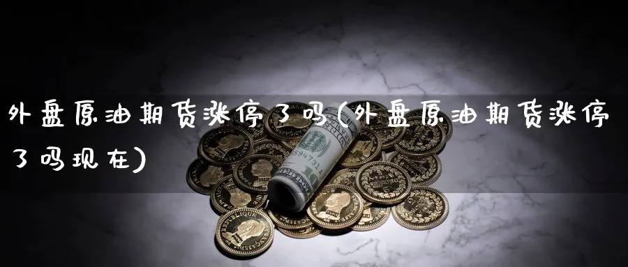 外盘原油期货涨停了吗(外盘原油期货涨停了吗现在)