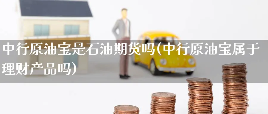 中行原油宝是石油期货吗(中行原油宝属于理财产品吗)