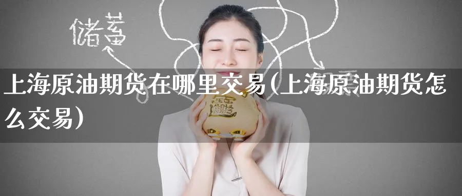 上海原油期货在哪里交易(上海原油期货怎么交易)